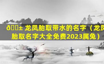 🐱 龙凤胎取带水的名字（龙凤胎取名字大全免费2023属兔）